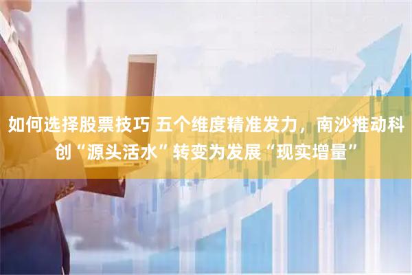 如何选择股票技巧 五个维度精准发力，南沙推动科创“源头活水”转变为发展“现实增量”
