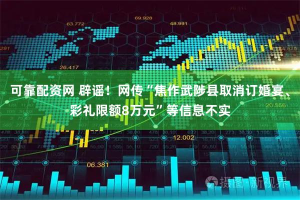 可靠配资网 辟谣！网传“焦作武陟县取消订婚宴、彩礼限额8万元”等信息不实