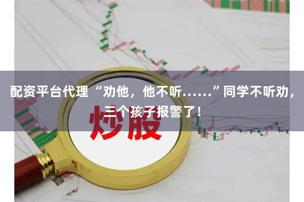 配资平台代理 “劝他，他不听……”同学不听劝，三个孩子报警了！