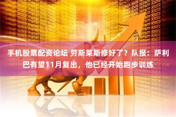 手机股票配资论坛 劳斯莱斯修好了？队报：萨利巴有望11月复出，他已经开始跑步训练