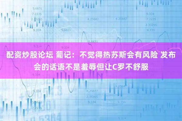 配资炒股论坛 葡记:不觉得热苏斯会有风险 发布会的话语不是羞辱但让C罗不舒服