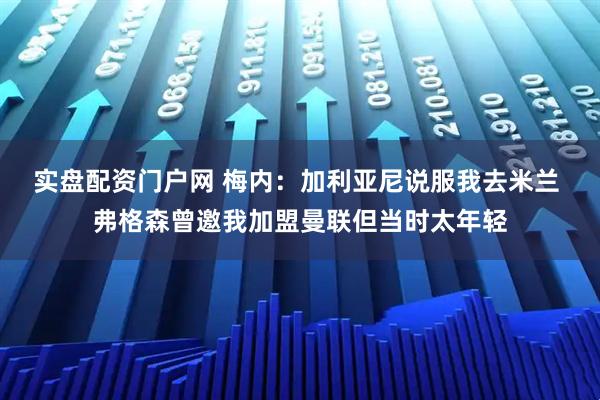 实盘配资门户网 梅内:加利亚尼说服我去米兰 弗格森曾邀我加盟曼联但当时太年轻