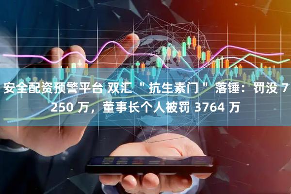 安全配资预警平台 双汇 ＂抗生素门＂ 落锤：罚没 7250 万，董事长个人被罚 3764 万