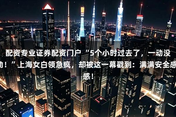 配资专业证券配资门户 “5个小时过去了,一动没动!”上海女白领急疯,却被这一幕戳到:满满安全感!