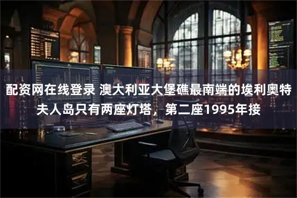 配资网在线登录 澳大利亚大堡礁最南端的埃利奥特夫人岛只有两座灯塔，第二座1995年接