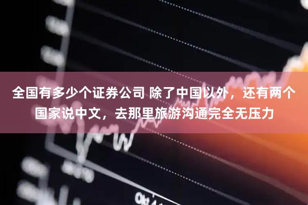 全国有多少个证券公司 除了中国以外，还有两个国家说中文，去那里旅游沟通完全无压力